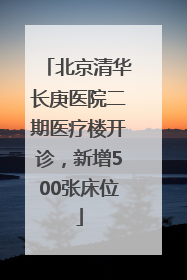 北京清华长庚医院二期医疗楼开诊，新增500张床位
