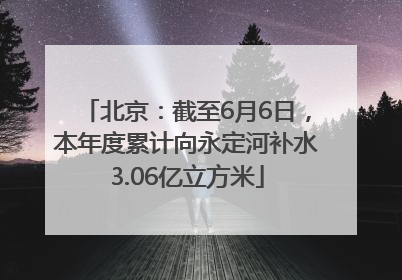 北京：截至6月6日，本年度累计向永定河补水3.06亿立方米
