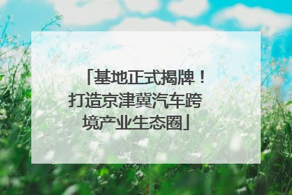 基地正式揭牌！打造京津冀汽车跨境产业生态圈