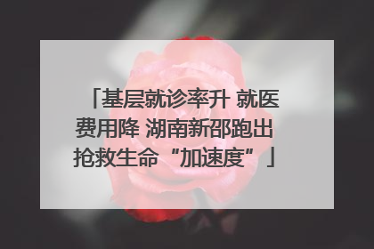 基层就诊率升 就医费用降 湖南新邵跑出抢救生命“加速度”