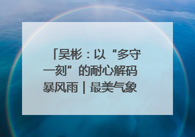 吴彬：以“多守一刻”的耐心解码暴风雨｜最美气象科技工作者