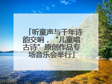 听童声与千年诗韵交响，“儿童唱古诗”原创作品专场音乐会举行