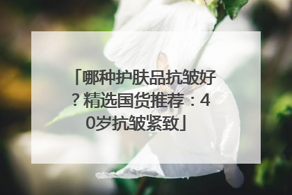 哪种护肤品抗皱好？精选国货推荐：40岁抗皱紧致