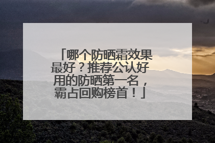 哪个防晒霜效果最好？推荐公认好用的防晒第一名，霸占回购榜首！