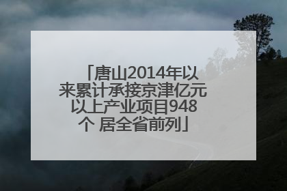 唐山2014年以来累计承接京津亿元以上产业项目948个 居全省前列