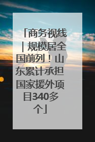商务视线｜规模居全国前列！山东累计承担国家援外项目340多个
