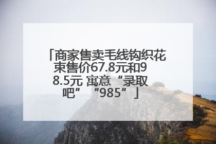 商家售卖毛线钩织花束售价67.8元和98.5元 寓意“录取吧”“985”