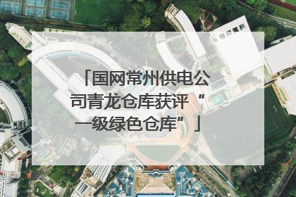 国网常州供电公司青龙仓库获评“一级绿色仓库”