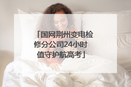 国网荆州变电检修分公司24小时值守护航高考