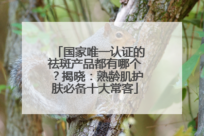 国家唯一认证的祛斑产品都有哪个？揭晓：熟龄肌护肤必备十大常客