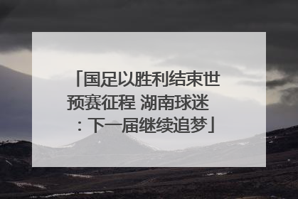 国足以胜利结束世预赛征程 湖南球迷：下一届继续追梦