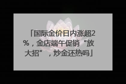 国际金价日内涨超2%，金店端午促销“放大招”，炒金还热吗