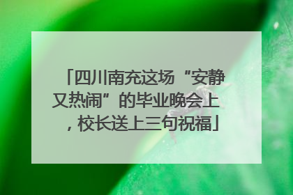 四川南充这场“安静又热闹”的毕业晚会上，校长送上三句祝福