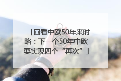 回看中欧50年来时路：下一个50年中欧要实现四个“再次”