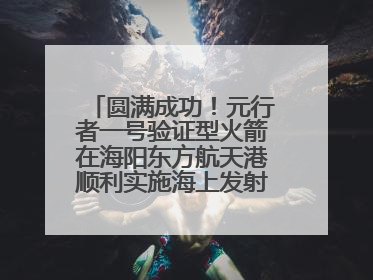 圆满成功！元行者一号验证型火箭在海阳东方航天港顺利实施海上发射回收试验