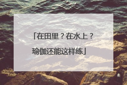 在田里？在水上？瑜伽还能这样练