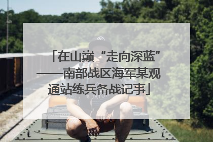 在山巅“走向深蓝”——南部战区海军某观通站练兵备战记事