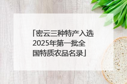 密云三种特产入选2025年第一批全国特质农品名录
