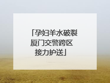 孕妇羊水破裂 厦门交警跨区接力护送