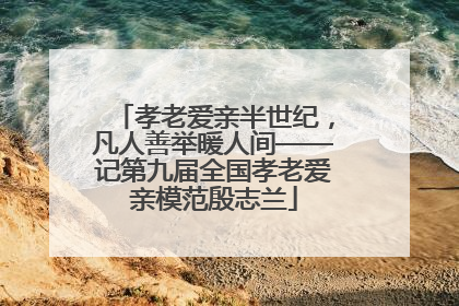 孝老爱亲半世纪，凡人善举暖人间——记第九届全国孝老爱亲模范殷志兰