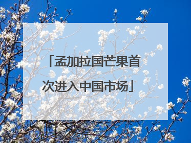 孟加拉国芒果首次进入中国市场