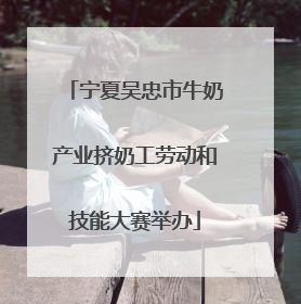 宁夏吴忠市牛奶产业挤奶工劳动和技能大赛举办