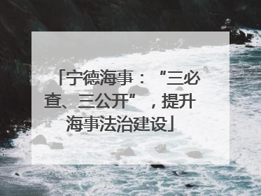 宁德海事：“三必查、三公开”，提升海事法治建设