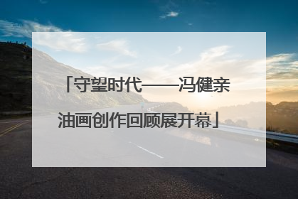 守望时代——冯健亲油画创作回顾展开幕