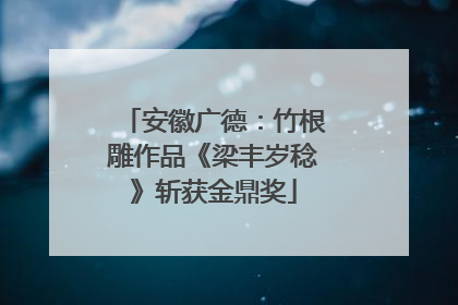 安徽广德：竹根雕作品《梁丰岁稔》斩获金鼎奖