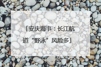 安庆海事：长江航道“野泳”风险多