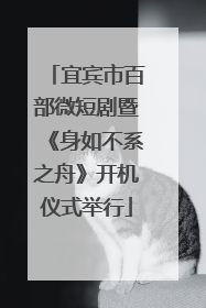 宜宾市百部微短剧暨《身如不系之舟》开机仪式举行