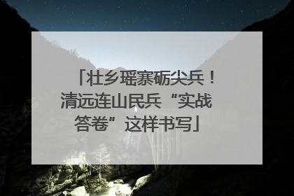 壮乡瑶寨砺尖兵！清远连山民兵“实战答卷”这样书写