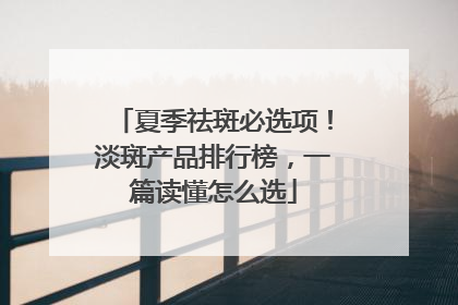 夏季祛斑必选项！淡斑产品排行榜，一篇读懂怎么选