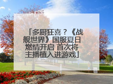 多厨狂喜？《战舰世界》国服夏日燃情开启 首次将主播植入进游戏