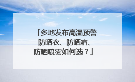 多地发布高温预警 防晒衣、防晒霜、防晒喷雾如何选？