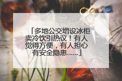 多地公交增设冰柜卖冷饮引热议！有人觉得方便，有人担心有安全隐患……