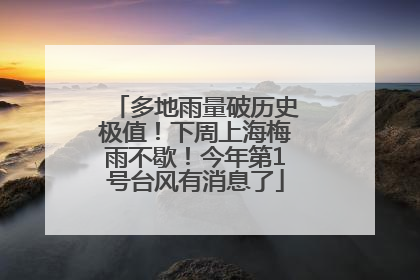 多地雨量破历史极值！下周上海梅雨不歇！今年第1号台风有消息了