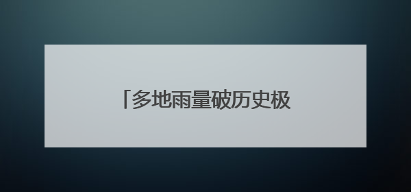 多地雨量破历史极值，湖南启动洪水防御四级应急响应