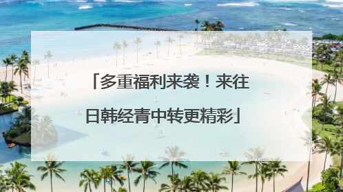 多重福利来袭！来往日韩经青中转更精彩