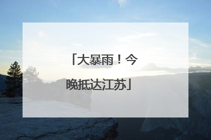 大暴雨！今晚抵达江苏