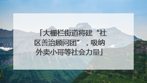 大栅栏街道将建“社区善治顾问团”，吸纳外卖小哥等社会力量