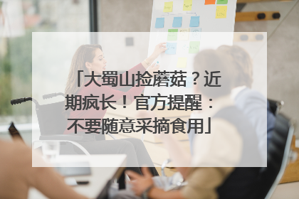 大蜀山捡蘑菇？近期疯长！官方提醒：不要随意采摘食用
