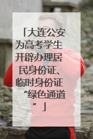大连公安为高考学生开辟办理居民身份证、临时身份证“绿色通道”