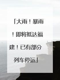 大雨！暴雨！即将抵达福建！已有部分列车停运