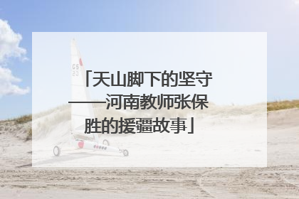天山脚下的坚守——河南教师张保胜的援疆故事