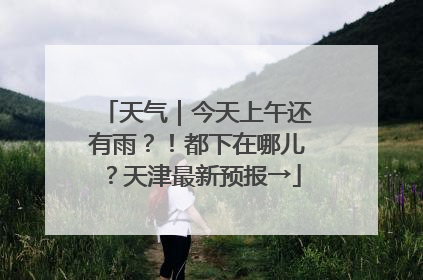 天气｜今天上午还有雨？！都下在哪儿？天津最新预报→
