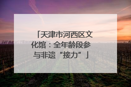天津市河西区文化馆：全年龄段参与非遗“接力”
