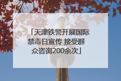 天津铁警开展国际禁毒日宣传 接受群众咨询200余次