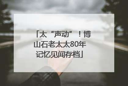 太“声动”！博山石老太太80年记忆见闻存档