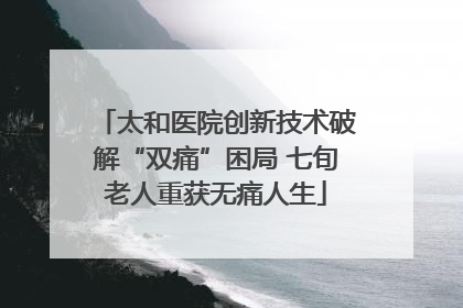 太和医院创新技术破解“双痛”困局 七旬老人重获无痛人生